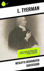 Title: Wesley's Designated Successor: The Life, Letters, and Literary Labours of the Rev. John William Fletcher, Vicar of Madeley, Shropshire, Author: L. Tyerman