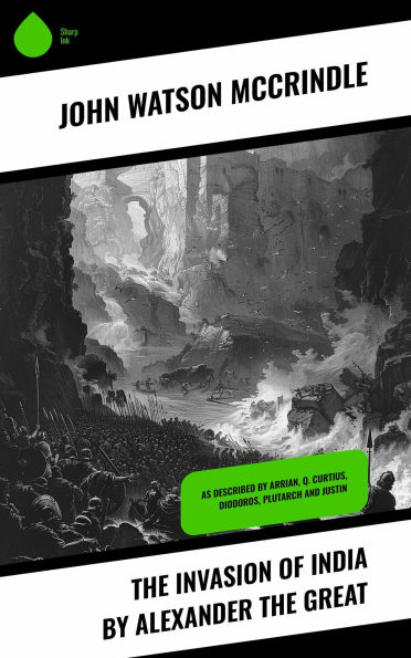The Invasion of India by Alexander the Great: As described by Arrian, Q. Curtius, Diodoros, Plutarch and Justin
