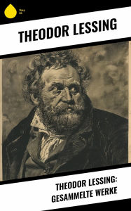 Title: Theodor Lessing: Gesammelte Werke, Author: Theodor Lessing