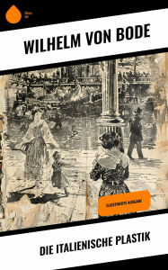 Title: Die Italienische Plastik: Illustrierte Ausgabe, Author: Wilhelm von Bode