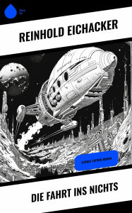 Title: Die Fahrt ins Nichts: Science-Fiction-Roman, Author: Reinhold Eichacker