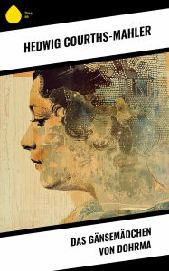 Title: Das Gänsemädchen von Dohrma, Author: Hedwig Courths-Mahler