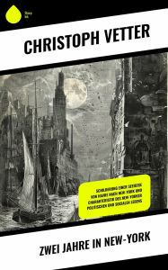 Title: Zwei Jahre in New-York: Schilderung einer Seereise von Havre nach New-York und Charakteristik des New-Yorker politischen und socialen Lebens, Author: Christoph Vetter