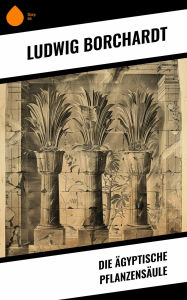 Title: Die Ägyptische Pflanzensäule, Author: Ludwig Borchardt