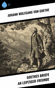 Title: Goethes Briefe an Leipziger Freunde, Author: Johann Wolfgang von Goethe