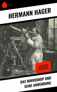 Title: Das Mikroskop und seine Anwendung: Ein Leitfaden bei mikroskopischen Untersuchungen, Author: Hermann Hager