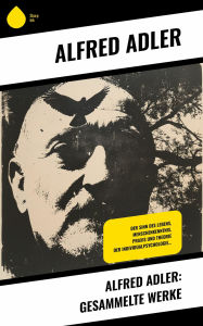 Title: Alfred Adler: Gesammelte Werke: Der Sinn des Lebens, Menschenkenntnis, Praxis und Theorie der Individualpsychologie..., Author: Alfred Adler