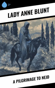 Title: A Pilgrimage to Nejd, Author: Lady Anne Blunt