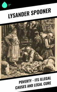 Title: Poverty - Its Illegal Causes and Legal Cure, Author: Lysander Spooner