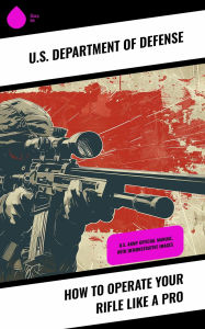 Title: How to Operate Your Rifle Like a Pro: U.S. Army Official Manual, With Demonstrative Images, Author: U.S. Department of Defense