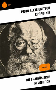 Title: Die Französische Revolution: 1789-1793, Author: Pjotr Alexejewitsch Kropotkin