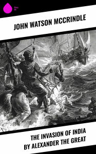 Title: The Invasion of India by Alexander the Great, Author: John Watson McCrindle