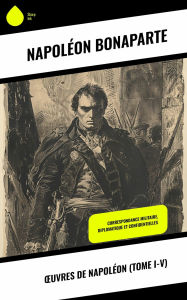 Title: ?uvres de Napoléon (Tome I-V): Correspondance militaire, diplomatique et confidentielles, Author: Napoléon Bonaparte