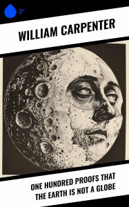 Title: One Hundred Proofs That the Earth Is Not a Globe, Author: William Carpenter