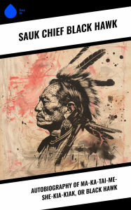 Title: Autobiography of Ma-ka-tai-me-she-kia-kiak, or Black Hawk, Author: Sauk chief Black Hawk
