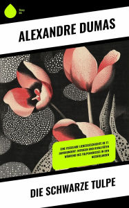 Title: Die schwarze Tulpe: Eine fesselnde Liebesgeschichte im 17. Jahrhundert: Intrigen und Rivalitäten während des Tulpenkrieges in den Niederlanden, Author: Alexandre Dumas