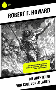 Title: Die Abenteuer von Kull von Atlantis: Epische Abenteuer und Mythologie in Atlantis: Kulls Kampf gegen dunkle Magie und Heldensagen, Author: Robert E. Howard