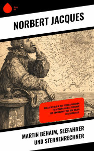 Title: Martin Behaim, Seefahrer und Sternenrechner: Ein Abenteuer in der geographischen Entdeckung und Astronomie der Renaissance auf den Wegen der Seefahrer., Author: Norbert Jacques