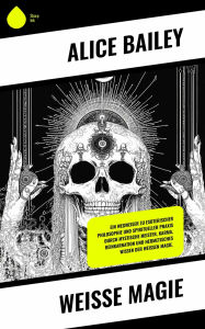 Title: Weiße Magie: Ein Wegweiser zu esoterischer Philosophie und spiritueller Praxis durch mystische Meister, Karma, Reinkarnation und hermetisches Wissen der weißen Magie., Author: Alice Bailey