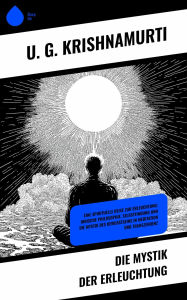 Title: Die Mystik der Erleuchtung: Eine spirituelle Reise zur Erleuchtung: Indische Philosophie, Selbstfindung und die Mystik des Bewusstseins in Meditation und Transzendenz, Author: U. G. Krishnamurti