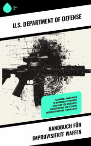 Title: Handbuch für improvisierte Waffen: Technische Anleitungen zu improvisierten Waffen: Strategien für Sicherheit, Kriegsführung und effektive Ressourcennutzung in Konflikten, Author: U.S. Department of Defense