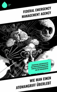 Title: Wie man einen Atomangriff überlebt: Praktische Sicherheitstipps und Überlebenstechniken für Familien in Krisensituationen und bei Atomangriffen, Author: Federal Emergency Management Agency