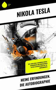 Title: Meine Erfindungen. Die Autobiographie: Das Leben eines visionären Genies: Erfindungen und Innovationen in der Elektrotechnik des 20. Jahrhunderts, Author: Nikola Tesla