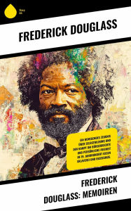 Title: Frederick Douglass: Memoiren: Ein bewegendes Zeugnis über Selbstbildung und den Kampf um Bürgerrechte und persönliche Freiheit im 19. Jahrhundert gegen Sklaverei und Rassismus., Author: Frederick Douglass