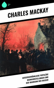 Title: Außergewöhnliche populäre Wahnvorstellungen und der Wahnsinn der Massen, Author: Charles Mackay
