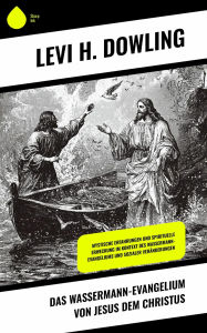 Title: Das Wassermann-Evangelium von Jesus dem Christus: Mystische Erfahrungen und spirituelle Erweckung im Kontext des Wassermann-Evangeliums und sozialer Veränderungen, Author: Levi H. Dowling