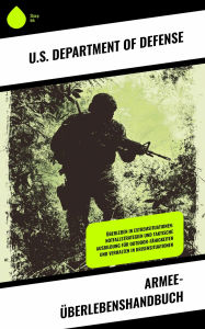 Title: Armee-Überlebenshandbuch: Überleben in Extremsituationen: Notfallstrategien und taktische Ausbildung für Outdoor-Fähigkeiten und Verhalten in Krisensituationen, Author: U.S. Department of Defense