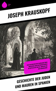 Title: Geschichte der Juden und Mauren in Spanien: Eine geschichtliche Erzählung über Koexistenz und Kulturaustausch im Mittelalter von Al-Andalus bis zur Renaissance, Author: Joseph Krauskopf