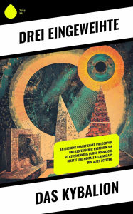 Title: Das Kybalion: Entdeckung hermetischer Philosophie und esoterischer Mysterien zur Selbsterkenntnis durch kosmische Gesetze und mentale Alchemie aus dem alten Ägypten., Author: Drei Eingeweihte