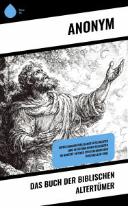 Title: Das Buch der Biblischen Altertümer: Entdeckungen biblischer Geschichten und altertümlicher Weisheiten im Kontext antiker Zivilisationen und kulturellem Erbe, Author: Anonym