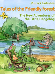 Title: Tales of the Friendly Forest. The New Adventures of the Little Hedgehog: Illustrated Fairy Tales, Author: Alexei Lukshin