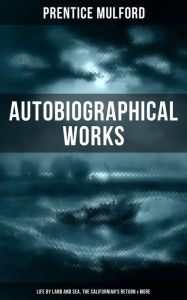 Title: Prentice Mulford: Autobiographical Works (Life by Land and Sea, The Californian's Return & More), Author: Prentice Mulford