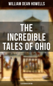 Title: The Incredible Tales of Ohio (Illustrated Edition): The Renegades, The First Great Settlements, The Captivity of James Smith, Indian Heroes and Sages., Author: William Dean Howells
