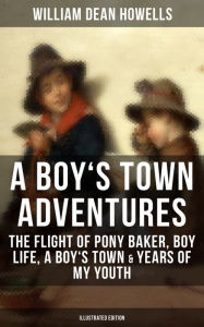 Title: A BOY'S TOWN ADVENTURES: The Flight of Pony Baker, Boy Life, A Boy's Town & Years of My Youth: Illustrated Edition - Children's Book Classics, Author: William Dean Howells