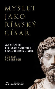 Title: Myslet jako rímský císar: Jak uplatnit stoickou moudrost v kazdodenním zivote, Author: Donald J. Robertson