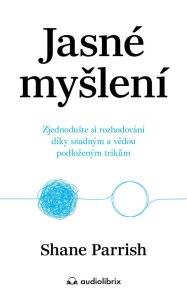 Title: Jasné myslení: Zjednoduste si rozhodování díky snadným a vedou podlozeným trikum, Author: Shane Parrish