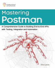 Title: Mastering Postman: A Comprehensive Guide to Building End-to-End APIs with Testing, Integration and Automation, Author: Oliver James
