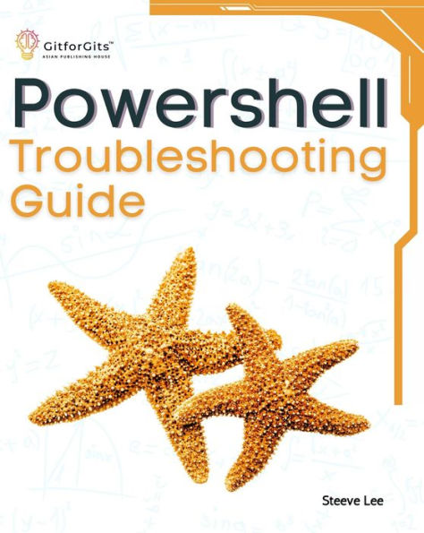 PowerShell Troubleshooting Guide: Techniques, strategies and solutions across scripting, automation, remoting, and system administration