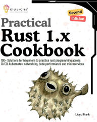 Title: Practical Rust 1.x Cookbook, Second Edition: 100+ Solutions for beginners to practice rust programming across CI/CD, kubernetes, networking, code performance and microservices, Author: Lloyd Frank