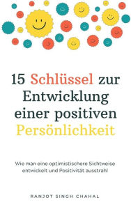 Title: 15 Schlüssel zur Entwicklung einer positiven Persönlichkeit: Wie man eine optimistischere Sichtweise entwickelt und Positivität ausstrahl, Author: Ranjot Singh Chahal