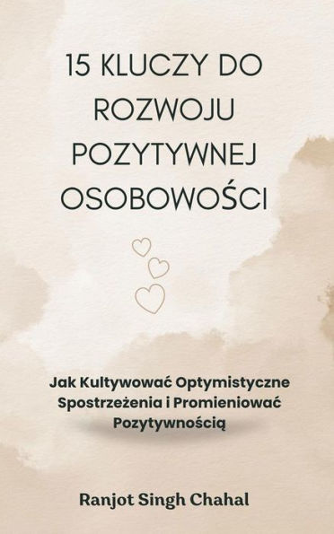 15 Kluczy do Rozwoju Pozytywnej Osobowosci: Jak Kultywowac Optymistyczne Spostrzezenia i Promieniowac Pozytywnoscia