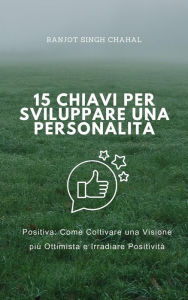 Title: 15 Chiavi per Sviluppare una Personalità Positiva: Come Coltivare una Visione più Ottimista e Irradiare Positività, Author: Ranjot Singh Chahal