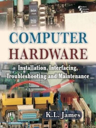 Title: COMPUTER HARDWARE: Installation, Interfacing, Troubleshooting and Maintenance, Author: K. L. JAMES