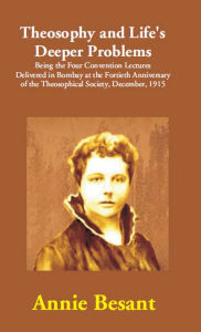 Title: Theosophy and Life's Deeper Problems: (Being the Four Convention Lectures Delivered in Bombay at the Fortieth Anniversary of the Theosophical Society, December, 1915), Author: Annie Besant