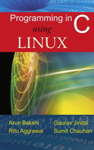 Title: Programming in C using Linux, Author: Arun Bakshi