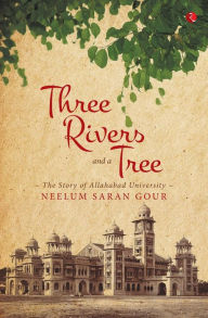 Title: Three Rivers and a Tree: The Story of Allahabad University, Author: Neelum Saran Gour